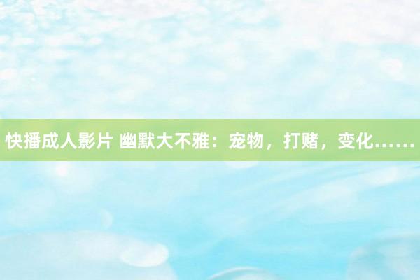 快播成人影片 幽默大不雅：宠物，打赌，变化……
