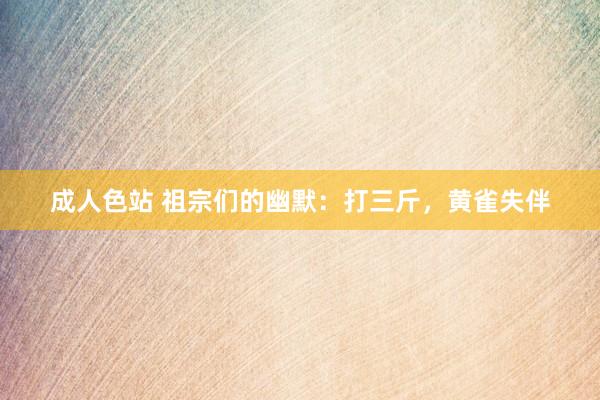 成人色站 祖宗们的幽默：打三斤，黄雀失伴