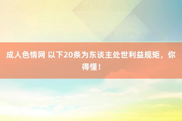 成人色情网 以下20条为东谈主处世利益规矩，你得懂！