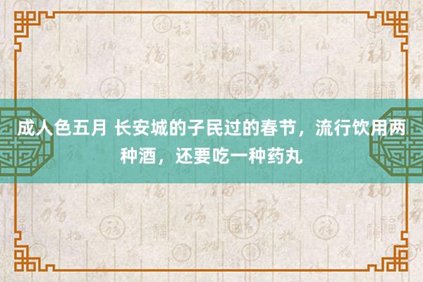 成人色五月 长安城的子民过的春节，流行饮用两种酒，还要吃一种药丸