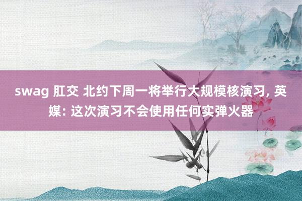 swag 肛交 北约下周一将举行大规模核演习, 英媒: 这次演习不会使用任何实弹火器