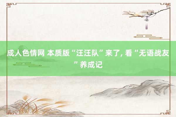 成人色情网 本质版“汪汪队”来了, 看“无语战友”养成记