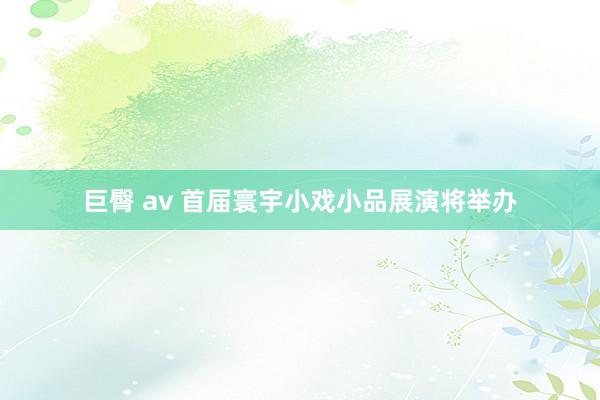 巨臀 av 首届寰宇小戏小品展演将举办
