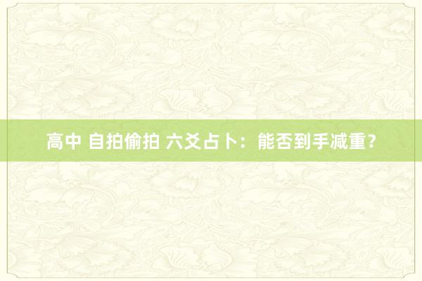高中 自拍偷拍 六爻占卜：能否到手减重？