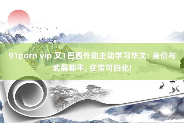 91porn vip 又1巴西外助主动学习华文: 身价与武磊都平, 往常可归化!