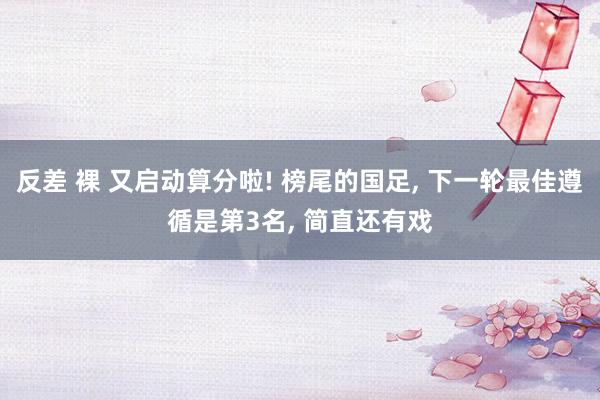 反差 裸 又启动算分啦! 榜尾的国足, 下一轮最佳遵循是第3名, 简直还有戏