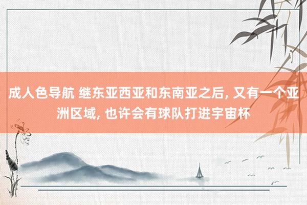 成人色导航 继东亚西亚和东南亚之后, 又有一个亚洲区域, 也许会有球队打进宇宙杯