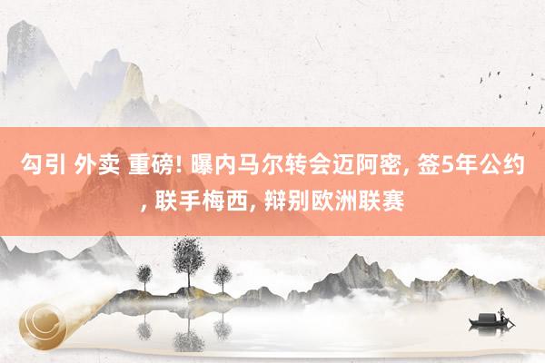 勾引 外卖 重磅! 曝内马尔转会迈阿密, 签5年公约, 联手梅西, 辩别欧洲联赛