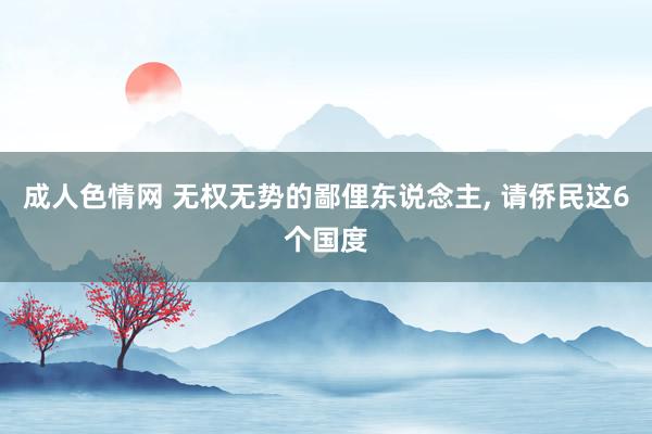 成人色情网 无权无势的鄙俚东说念主, 请侨民这6个国度