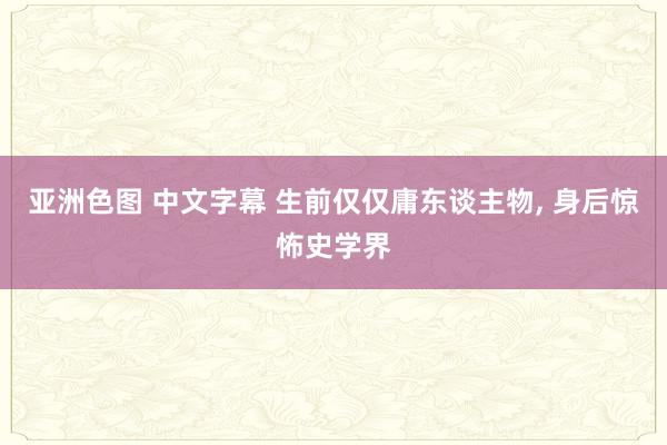 亚洲色图 中文字幕 生前仅仅庸东谈主物, 身后惊怖史学界
