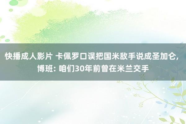 快播成人影片 卡佩罗口误把国米敌手说成圣加仑, 博班: 咱们30年前曾在米兰交手