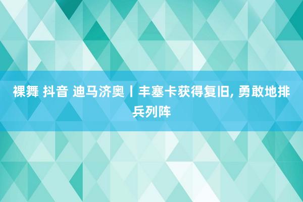 裸舞 抖音 迪马济奥丨丰塞卡获得复旧, 勇敢地排兵列阵
