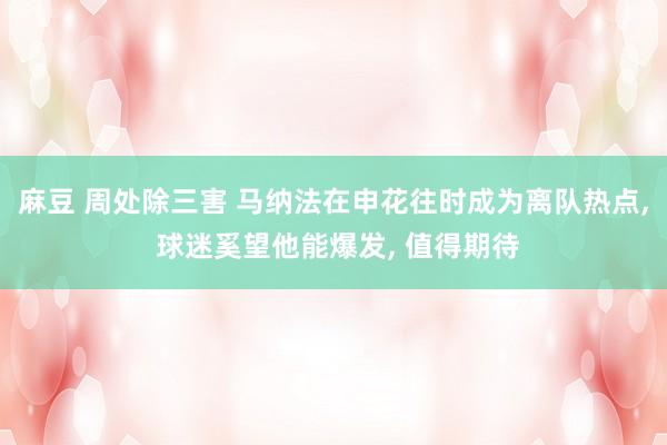 麻豆 周处除三害 马纳法在申花往时成为离队热点, 球迷奚望他能爆发, 值得期待