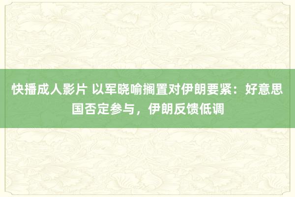 快播成人影片 以军晓喻搁置对伊朗要紧：好意思国否定参与，伊朗反馈低调