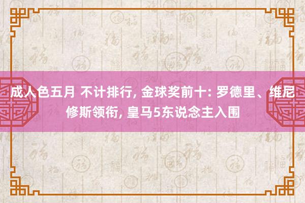 成人色五月 不计排行, 金球奖前十: 罗德里、维尼修斯领衔, 皇马5东说念主入围
