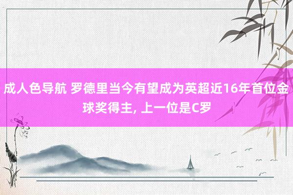 成人色导航 罗德里当今有望成为英超近16年首位金球奖得主, 上一位是C罗