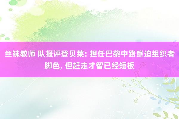 丝袜教师 队报评登贝莱: 担任巴黎中路蹙迫组织者脚色, 但赶走才智已经短板