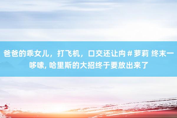 爸爸的乖女儿，打飞机，口交还让禸＃萝莉 终末一哆嗦, 哈里斯的大招终于要放出来了