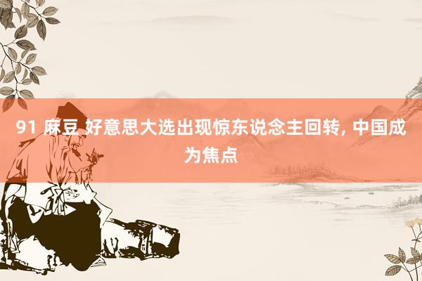 91 麻豆 好意思大选出现惊东说念主回转, 中国成为焦点