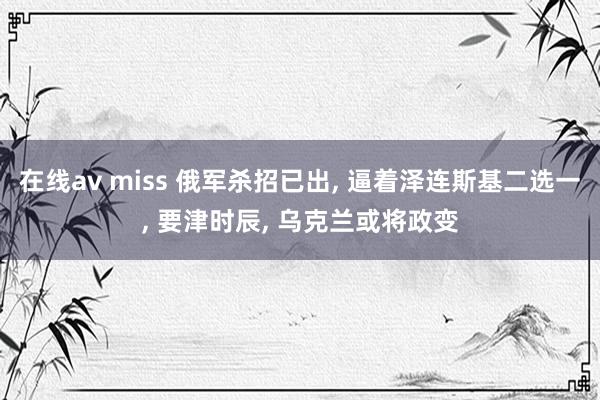 在线av miss 俄军杀招已出， 逼着泽连斯基二选一， 要津时辰， 乌克兰或将政变