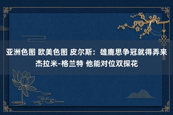 亚洲色图 欧美色图 皮尔斯：雄鹿思争冠就得弄来杰拉米-格兰特 他能对位双探花