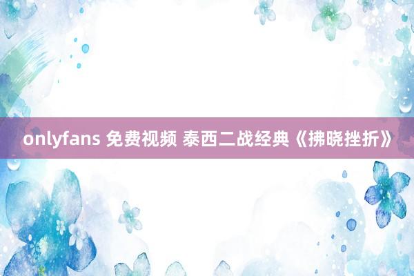 onlyfans 免费视频 泰西二战经典《拂晓挫折》