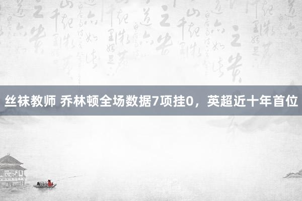 丝袜教师 乔林顿全场数据7项挂0，英超近十年首位