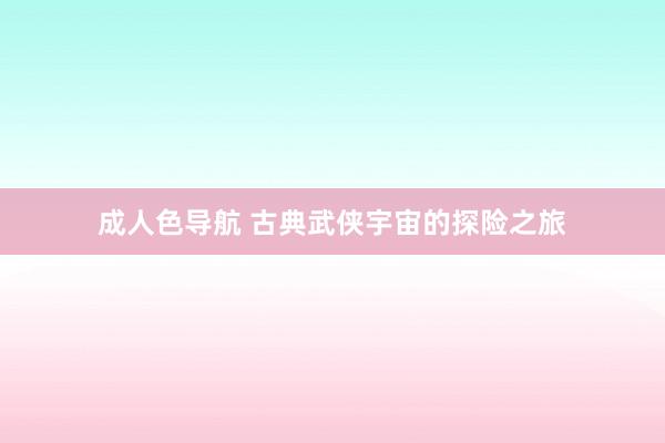 成人色导航 古典武侠宇宙的探险之旅