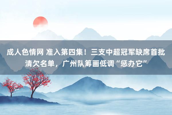 成人色情网 准入第四集！三支中超冠军缺席首批清欠名单，广州队筹画低调“惩办它”