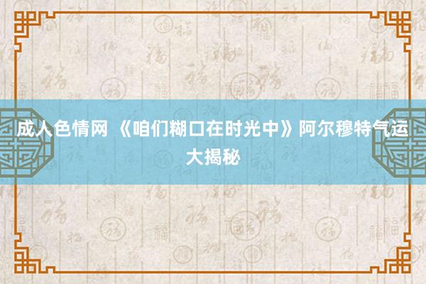 成人色情网 《咱们糊口在时光中》阿尔穆特气运大揭秘