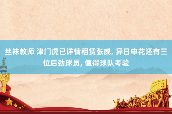 丝袜教师 津门虎已详情租赁张威, 异日申花还有三位后劲球员, 值得球队考验
