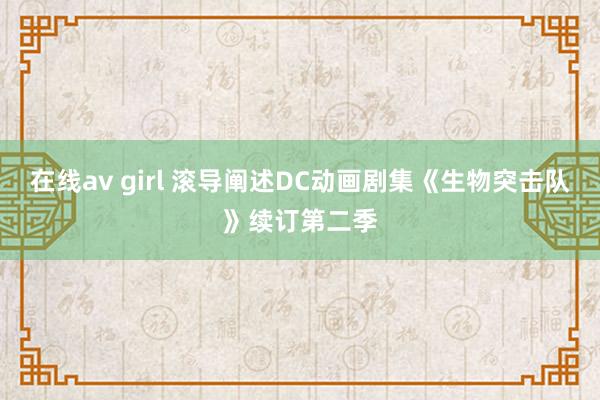 在线av girl 滚导阐述DC动画剧集《生物突击队》续订第二季