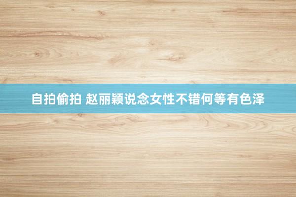 自拍偷拍 赵丽颖说念女性不错何等有色泽