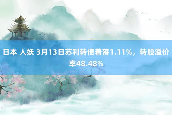 日本 人妖 3月13日苏利转债着落1.11%，转股溢价率48.48%