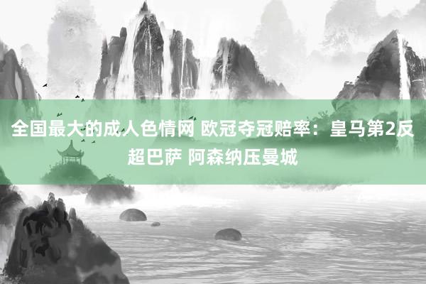 全国最大的成人色情网 欧冠夺冠赔率：皇马第2反超巴萨 阿森纳压曼城