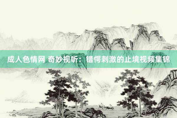成人色情网 奇妙视听：错愕刺激的止境视频集锦