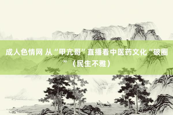 成人色情网 从“甲亢哥”直播看中医药文化“破圈”（民生不雅）