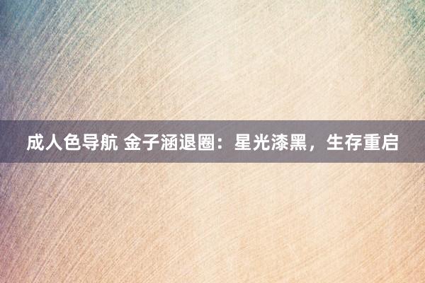 成人色导航 金子涵退圈：星光漆黑，生存重启