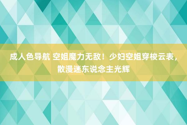 成人色导航 空姐魔力无敌！少妇空姐穿梭云表，散漫迷东说念主光辉