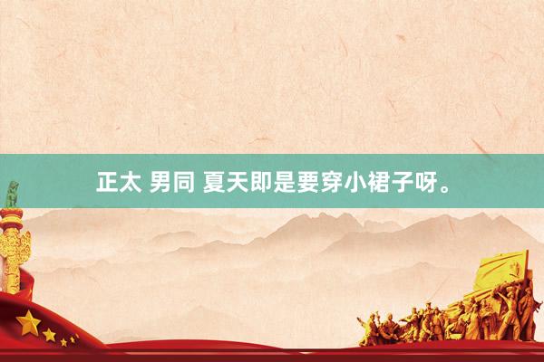 正太 男同 夏天即是要穿小裙子呀。