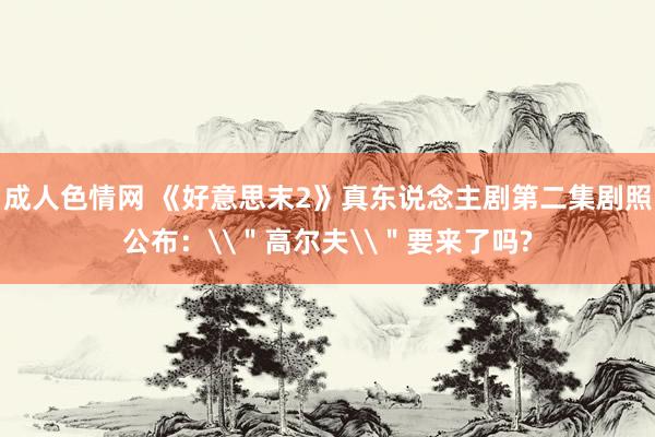 成人色情网 《好意思末2》真东说念主剧第二集剧照公布：\＂高尔夫\＂要来了吗?