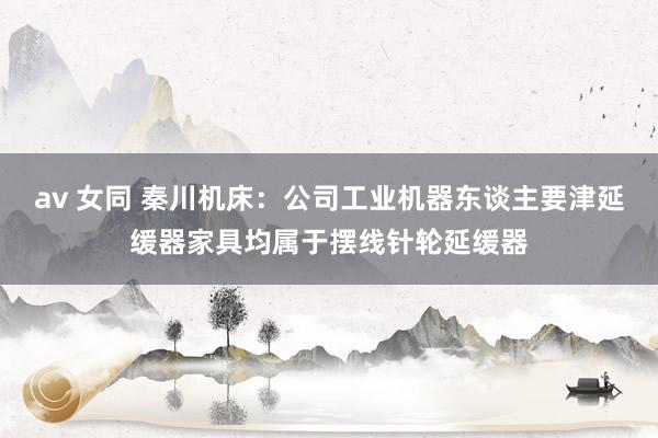 av 女同 秦川机床：公司工业机器东谈主要津延缓器家具均属于摆线针轮延缓器