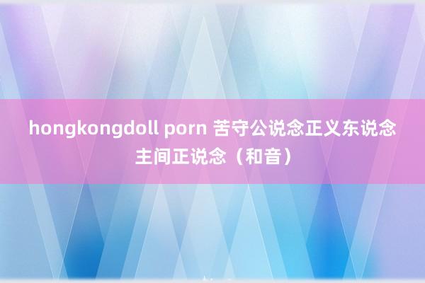 hongkongdoll porn 苦守公说念正义东说念主间正说念（和音）