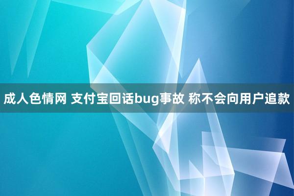 成人色情网 支付宝回话bug事故 称不会向用户追款