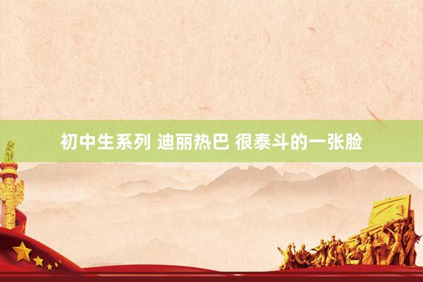 初中生系列 迪丽热巴 很泰斗的一张脸