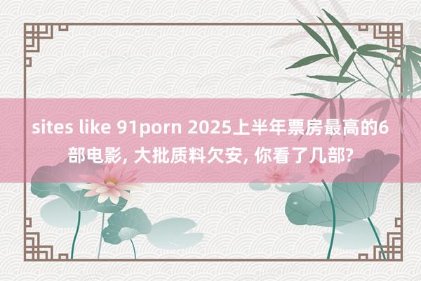 sites like 91porn 2025上半年票房最高的6部电影, 大批质料欠安, 你看了几部?