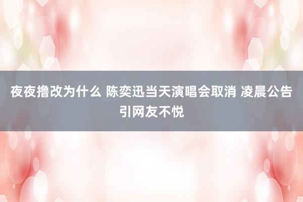 夜夜撸改为什么 陈奕迅当天演唱会取消 凌晨公告引网友不悦